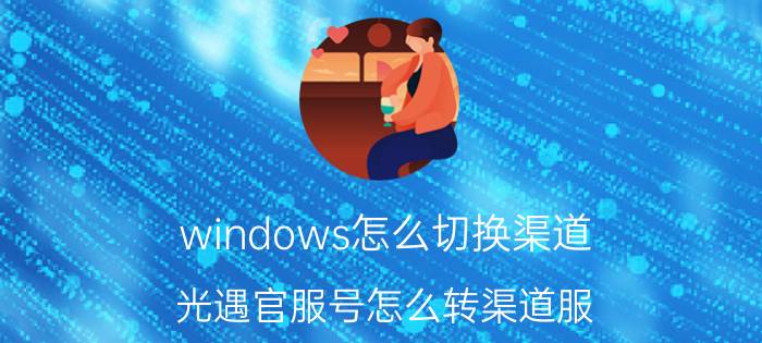 windows怎么切换渠道 光遇官服号怎么转渠道服？